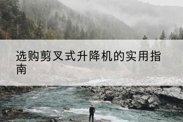 邕宁剪叉式升降机怎么选-选购剪叉式升降机的实用指南