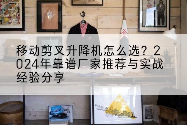 邕宁升降平台厂家推荐-移动剪叉升降机怎么选？2024年靠谱厂家推荐与实战经验分享