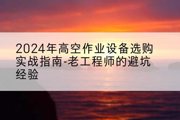 邕宁高空作业升降机厂家推荐-2024年高空作业设备选购实战指南-老工程师的避坑经验