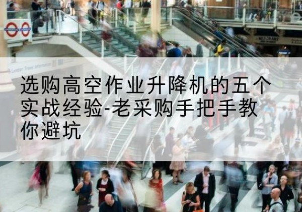 邕宁高空作业升降机厂家-选购高空作业升降机的五个实战经验-老采购手把手教你避坑