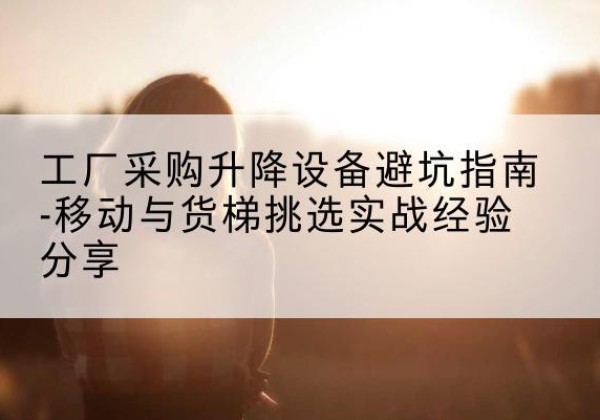 邕宁移动式升降机怎么选-工厂采购升降设备避坑指南-移动与货梯挑选实战经验分享