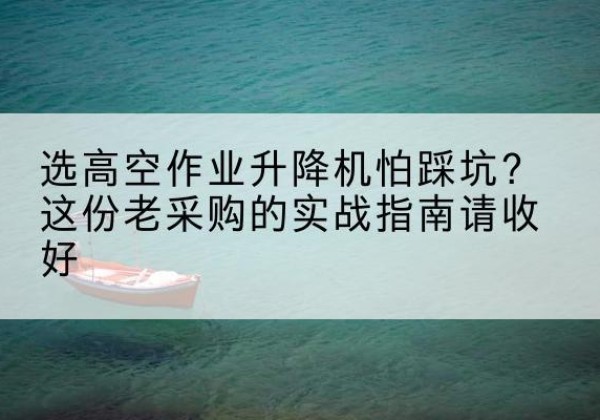 邕宁高空作业升降机厂家推荐-选高空作业升降机怕踩坑？这份老采购的实战指南请收好