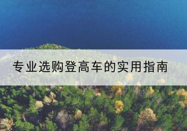 邕宁电动登高车厂家推荐-专业选购登高车的实用指南