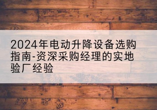 邕宁电动剪叉升降平台厂家-2024年电动升降设备选购指南-资深采购经理的实地验厂经验