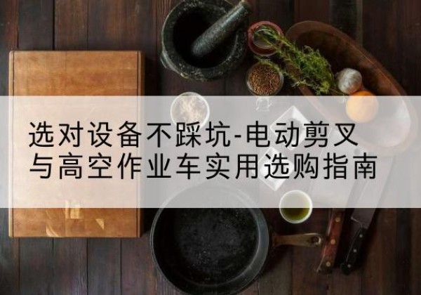 邕宁电动剪叉升降平台怎么选-选对设备不踩坑-电动剪叉与高空作业车实用选购指南