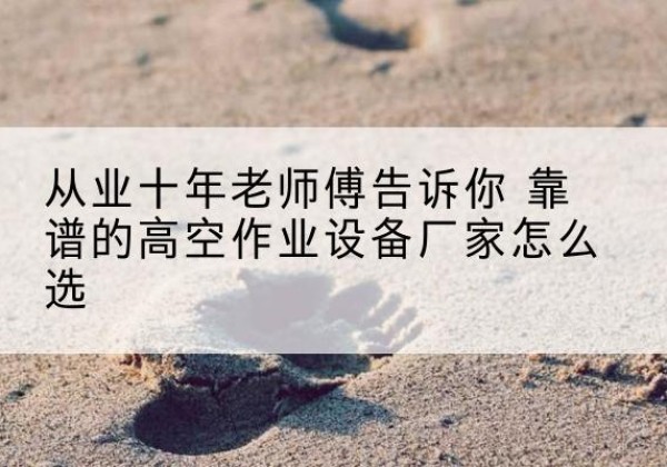邕宁高空作业升降机厂家推荐-从业十年老师傅告诉你 靠谱的高空作业设备厂家怎么选