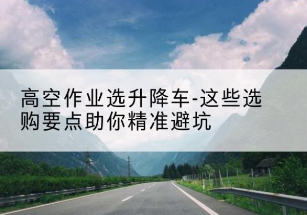 邕宁升降车厂家-高空作业选升降车-这些选购要点助你*避坑