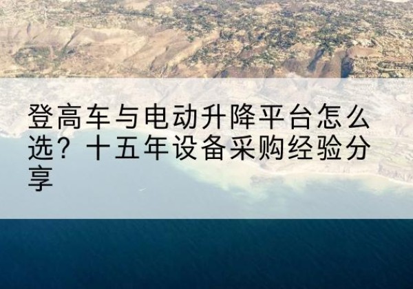 邕宁登高车厂家厂家-登高车与电动升降平台怎么选？十五年设备采购经验分享