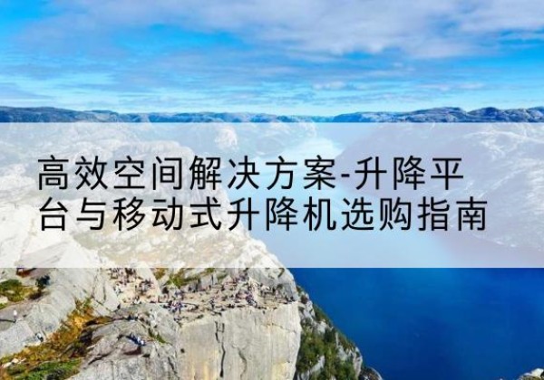 邕宁升降平台厂家-*空间解决方案-升降平台与移动式升降机选购指南