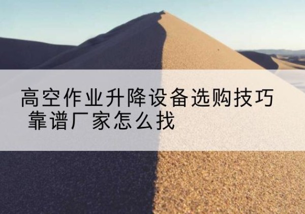 邕宁电动升降平台厂家推荐-高空作业升降设备选购技巧 靠谱厂家怎么找