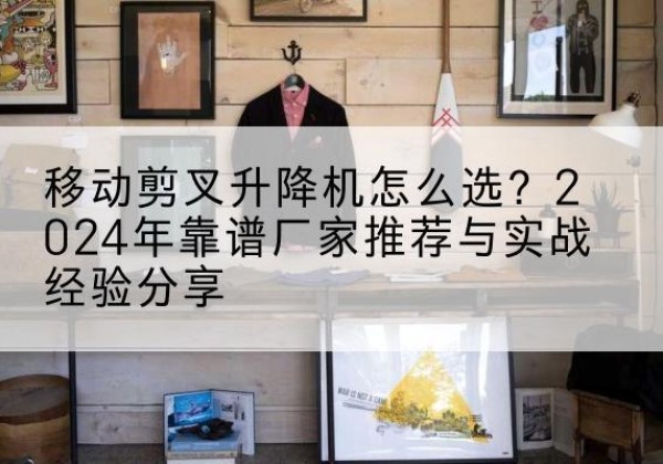 邕宁升降平台厂家推荐-移动剪叉升降机怎么选？2024年靠谱厂家推荐与实战经验分享