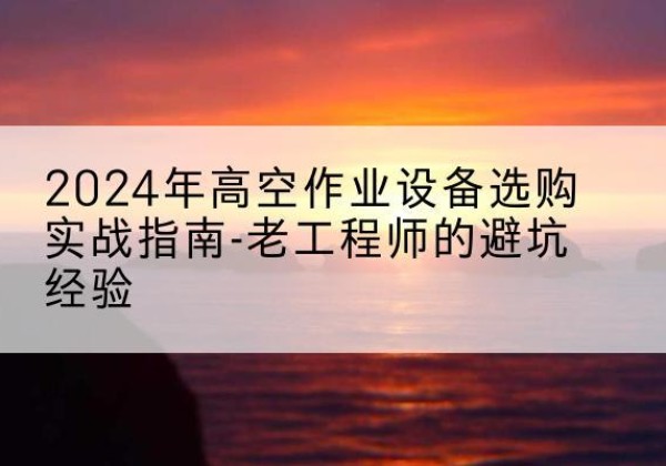 邕宁高空作业升降机厂家推荐-2024年高空作业设备选购实战指南-老工程师的避坑经验